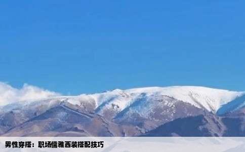 男性穿搭：职场儒雅西装搭配技巧