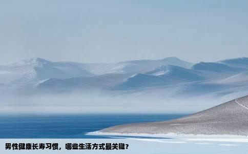 男性健康长寿习惯，哪些生活方式最关键？