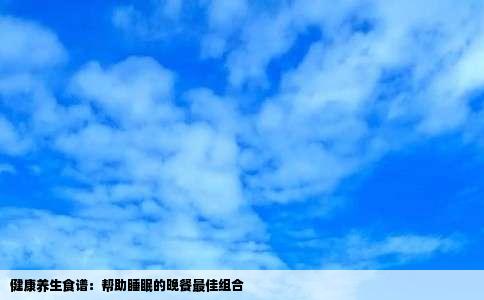 健康养生食谱：帮助睡眠的晚餐最佳组合