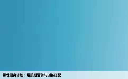 男性健身计划：增肌期营养与训练搭配