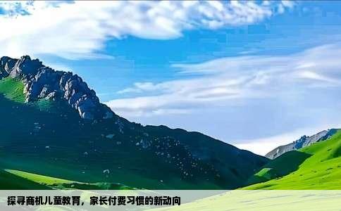 探寻商机儿童教育，家长付费习惯的新动向