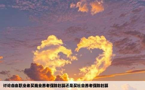 讨论自由职业者买商业养老保险划算还是买社会养老保险划算