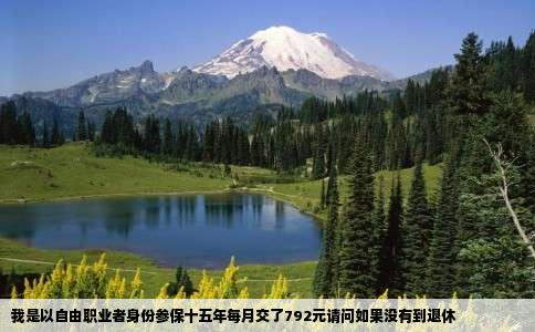 我是以自由职业者身份参保十五年每月交了792元请问如果没有到退休