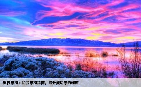 男性穿搭：约会穿搭指南，提升成功率的秘密