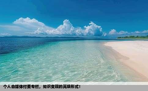 个人自媒体付费专栏，知识变现的高级形式！