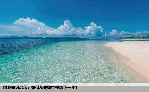创业知识启示:如何从失败中提炼下一步?