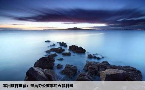 常用软件推荐：提高办公效率的五款利器