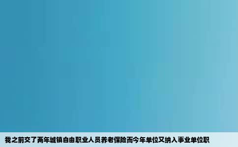 我之前交了两年城镇自由职业人员养老保险而今年单位又纳入事业单位职