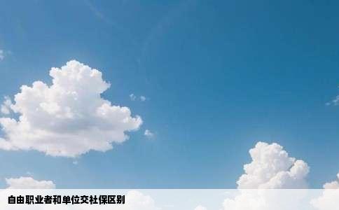 自由职业者和单位交社保区别