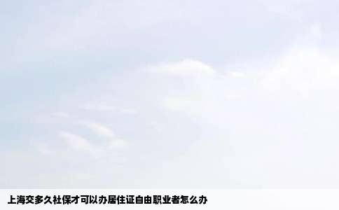 上海交多久社保才可以办居住证自由职业者怎么办