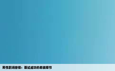 男性职场穿搭：面试成功的着装细节
