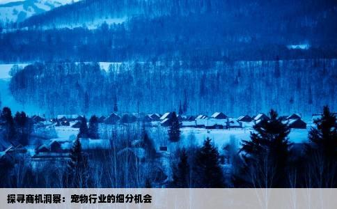 探寻商机洞察：宠物行业的细分机会