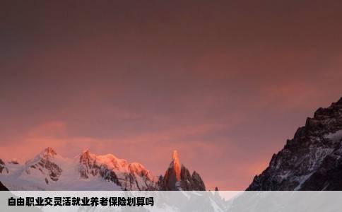 自由职业交灵活就业养老保险划算吗