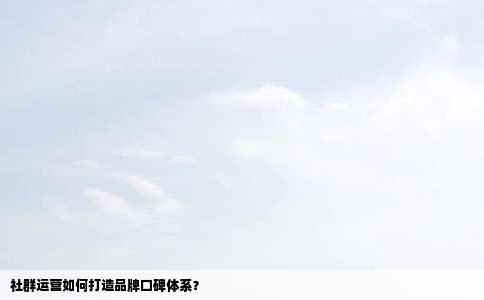 社群运营如何打造品牌口碑体系？