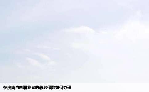 在济南自由职业者的养老保险如何办理