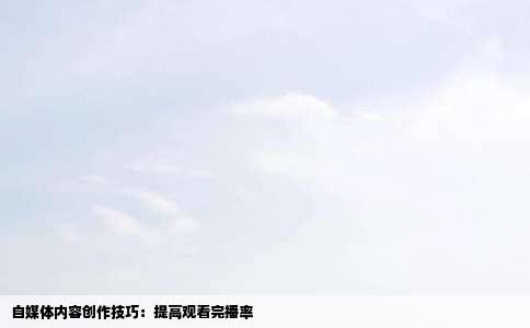 自媒体内容创作技巧：提高观看完播率