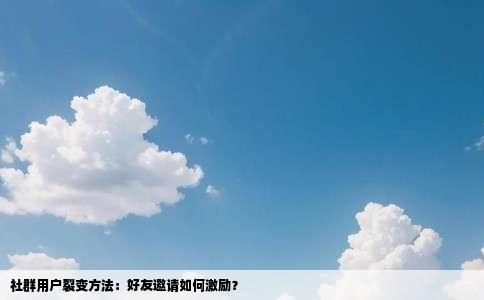 社群用户裂变方法：好友邀请如何激励？