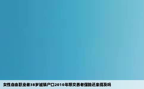 女性自由职业者38岁城镇户口2010年想交养老保险还来得及吗