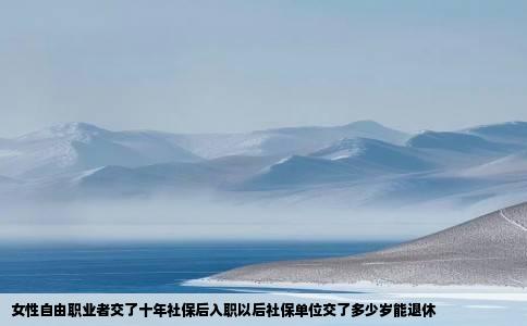 女性自由职业者交了十年社保后入职以后社保单位交了多少岁能退休