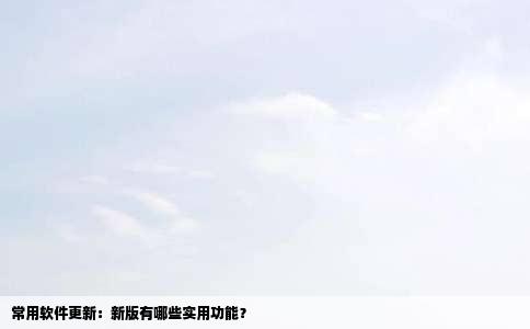 常用软件更新：新版有哪些实用功能？