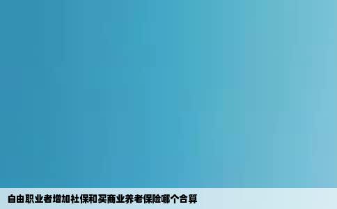 自由职业者增加社保和买商业养老保险哪个合算