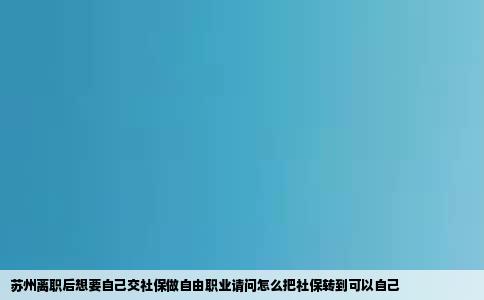 苏州离职后想要自己交社保做自由职业请问怎么把社保转到可以自己