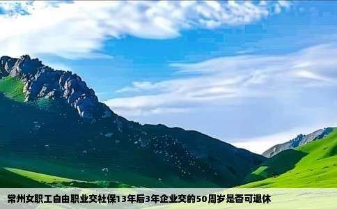 常州女职工自由职业交社保13年后3年企业交的50周岁是否可退休