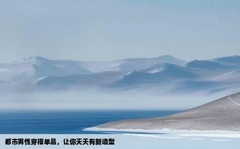 都市男性穿搭单品，让你天天有新造型