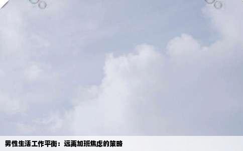 男性生活工作平衡：远离加班焦虑的策略