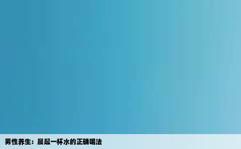 男性养生：晨起一杯水的正确喝法