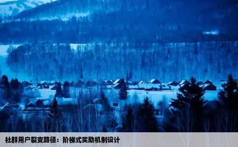 社群用户裂变路径：阶梯式奖励机制设计