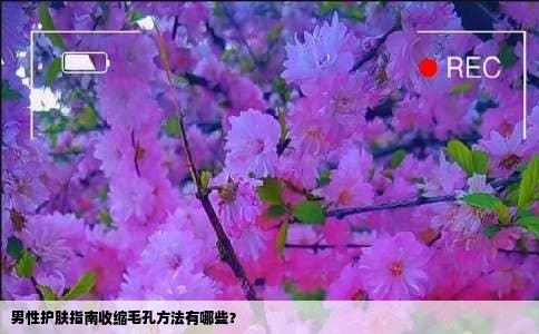 男性护肤指南收缩毛孔方法有哪些？