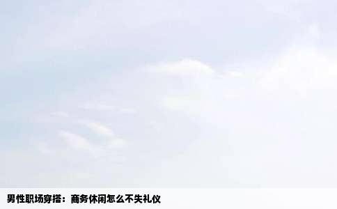 男性职场穿搭：商务休闲怎么不失礼仪