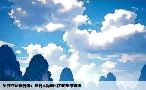男性生活提升法：提升人际吸引力的细节训练