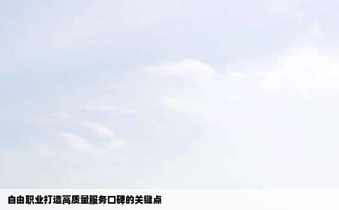 自由职业打造高质量服务口碑的关键点