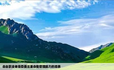 自由职业者是否要注重自我管理能力的培养
