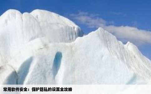 常用软件安全：保护隐私的设置全攻略
