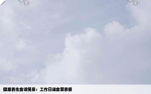健康养生食谱简易：工作日速食营养餐