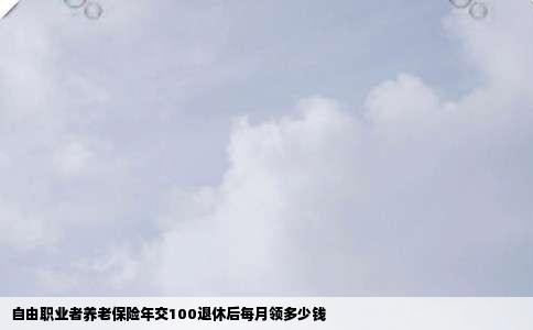 自由职业者养老保险年交100退休后每月领多少钱