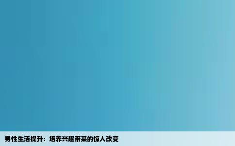 男性生活提升：培养兴趣带来的惊人改变