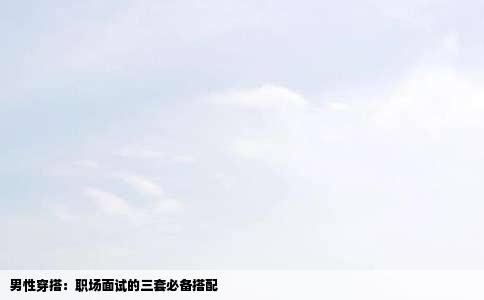 男性穿搭：职场面试的三套必备搭配