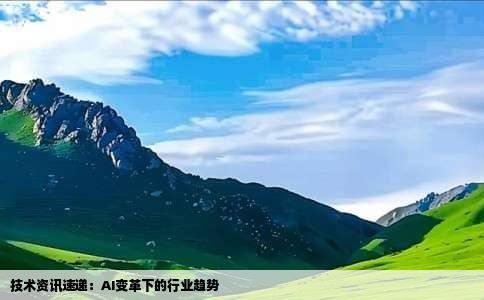 技术资讯速递：AI变革下的行业趋势