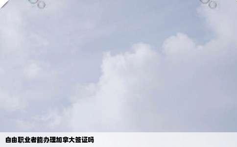 自由职业者能办理加拿大签证吗
