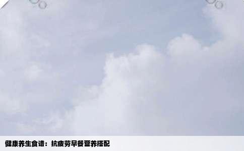 健康养生食谱：抗疲劳早餐营养搭配