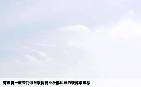 有没有一款专门做互联网商业社群运营的软件求推荐