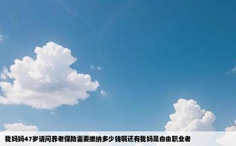 我妈妈47岁请问养老保险需要缴纳多少钱啊还有我妈是自由职业者