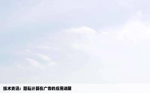 技术资讯：隐私计算在广告的应用进展