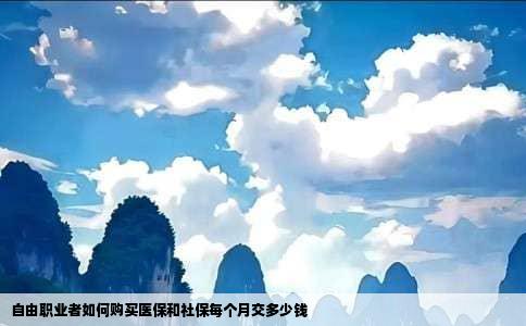 自由职业者如何购买医保和社保每个月交多少钱
