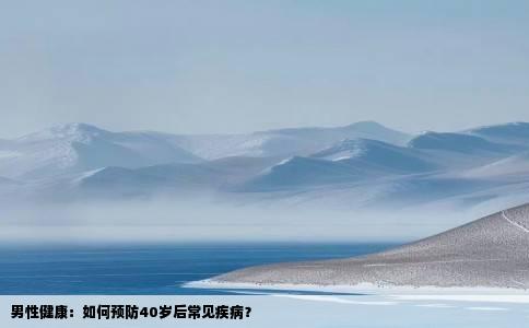 男性健康：如何预防40岁后常见疾病？