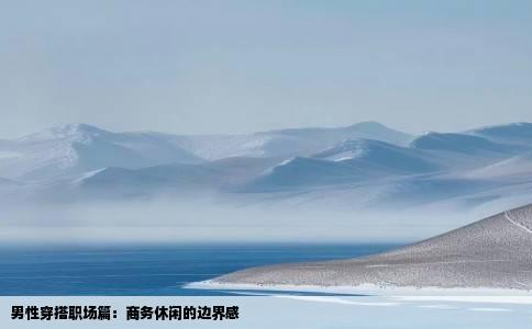 男性穿搭职场篇：商务休闲的边界感